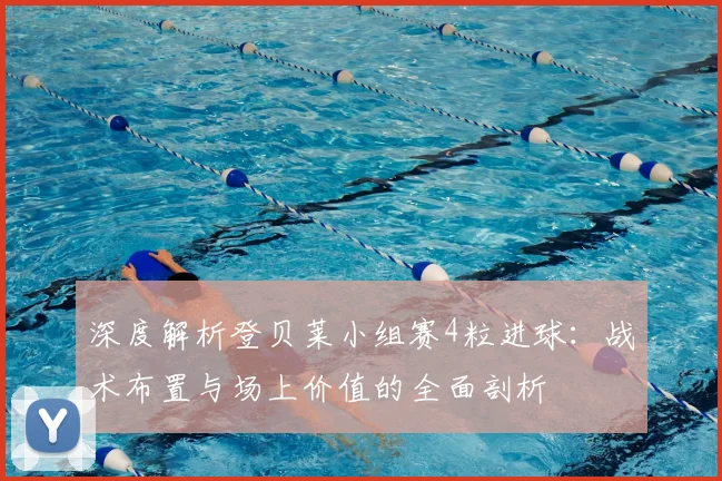 深度解析登贝莱小组赛4粒进球：战术布置与场上价值的全面剖析