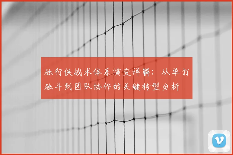 独行侠战术体系演变详解：从单打独斗到团队协作的关键转型分析