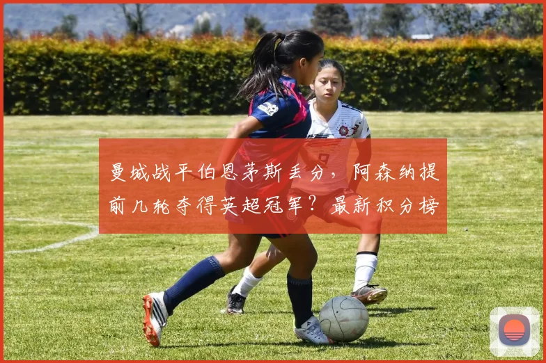 曼城战平伯恩茅斯丢分，阿森纳提前几轮夺得英超冠军？最新积分榜分析