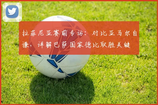 拉菲尼亚赛前专访：对比亚马尔自谦，详解巴萨国家德比取胜关键