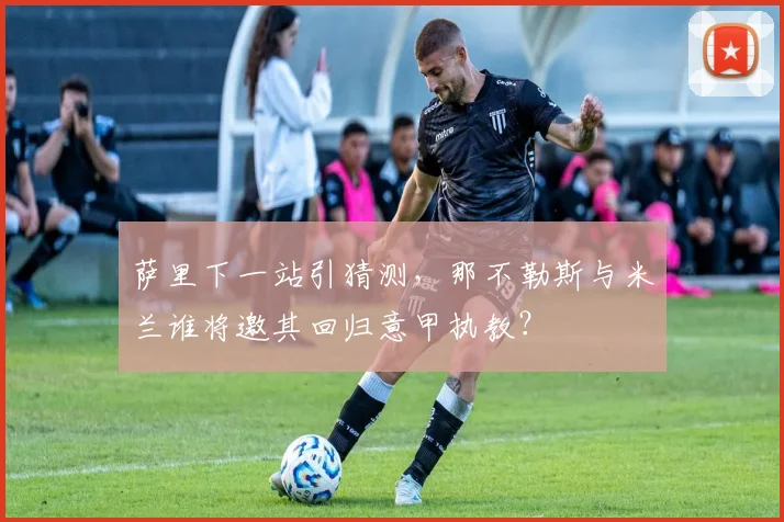 萨里下一站引猜测，那不勒斯与米兰谁将邀其回归意甲执教？