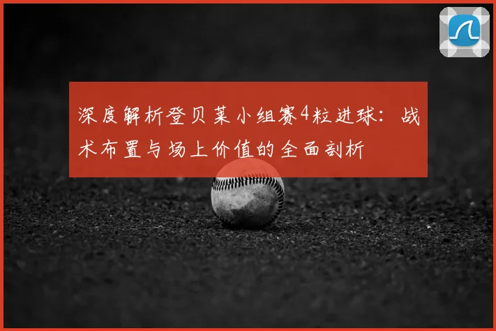深度解析登贝莱小组赛4粒进球：战术布置与场上价值的全面剖析
