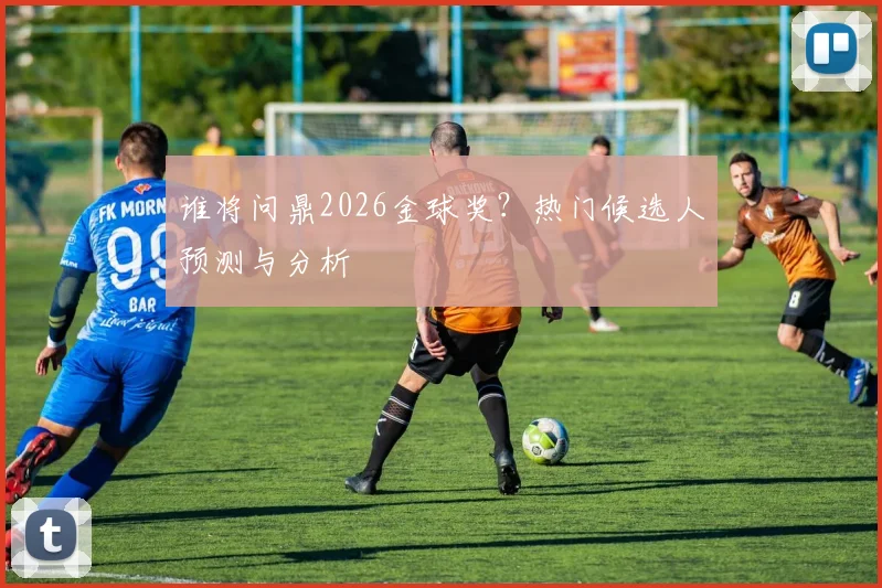 谁将问鼎2026金球奖？热门候选人预测与分析