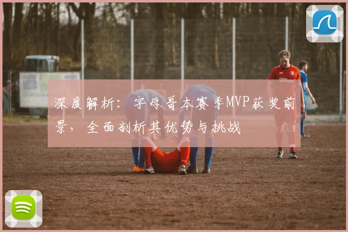 深度解析：字母哥本赛季MVP获奖前景，全面剖析其优势与挑战