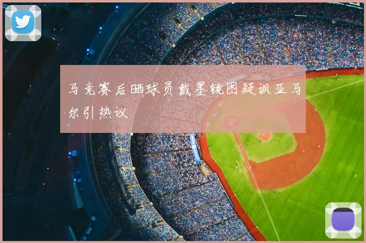 马竞赛后晒球员戴墨镜图疑讽亚马尔引热议